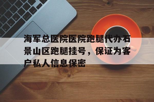 海軍總醫院醫院跑腿代辦石景山區跑腿掛號，保證為客戶私人信息保密的簡單介紹