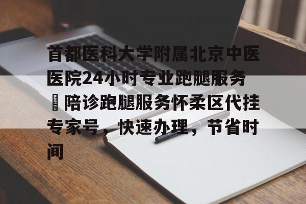 首都醫科大學附屬北京中醫醫院24小時專業跑腿服務	陪診跑腿服務懷柔區代掛專家號，快速辦理，節省時間的簡單介紹