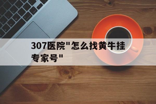 307醫(yī)院"怎么找黃牛掛專家號"的簡單介紹