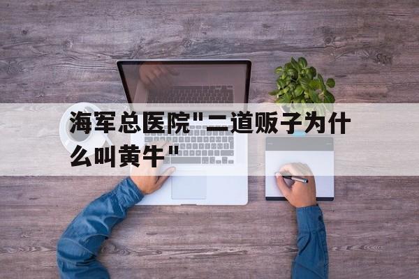 海軍總醫(yī)院"二道販子為什么叫黃牛"的簡(jiǎn)單介紹