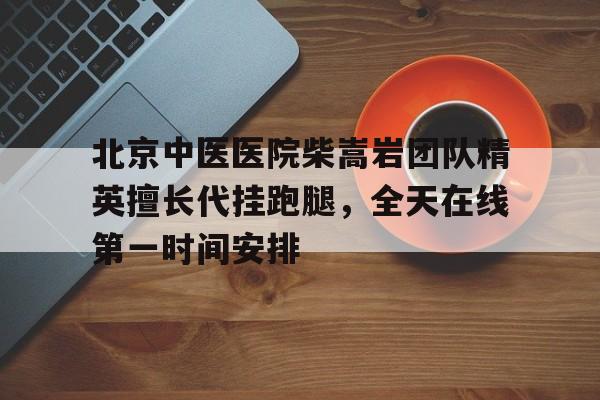 關(guān)于北京中醫(yī)醫(yī)院柴嵩巖團(tuán)隊(duì)精英擅長(zhǎng)代掛跑腿，全天在線第一時(shí)間安排的信息